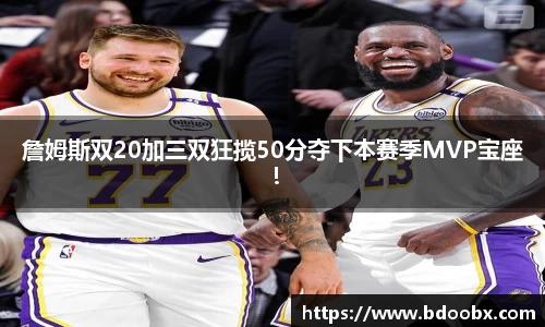 詹姆斯双20加三双狂揽50分夺下本赛季MVP宝座！