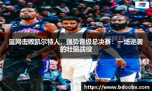 篮网击败凯尔特人，强势晋级总决赛：一场逆袭的壮丽战役