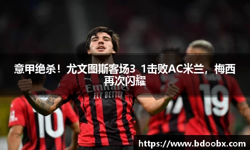 意甲绝杀！尤文图斯客场3_1击败AC米兰，梅西再次闪耀