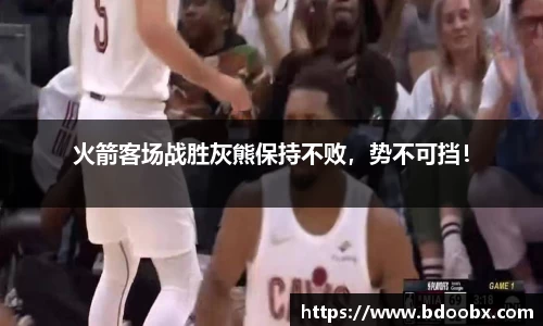 火箭客场战胜灰熊保持不败，势不可挡！