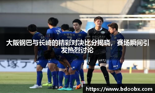 大阪钢巴与长崎的精彩对决比分揭晓，赛场瞬间引发热烈讨论