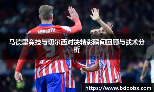 马德里竞技与切尔西对决精彩瞬间回顾与战术分析