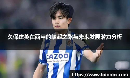 久保建英在西甲的崛起之路与未来发展潜力分析