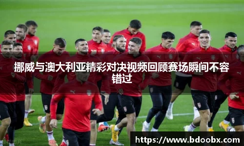 挪威与澳大利亚精彩对决视频回顾赛场瞬间不容错过