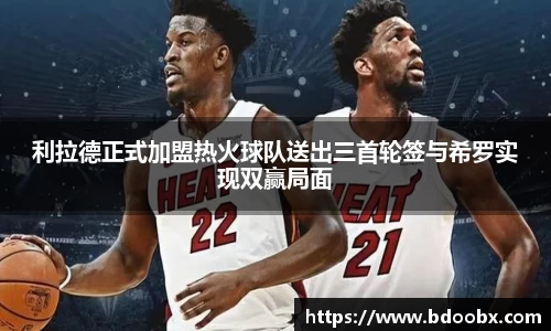利拉德正式加盟热火球队送出三首轮签与希罗实现双赢局面