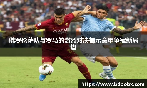 佛罗伦萨队与罗马的激烈对决揭示意甲争冠新局势