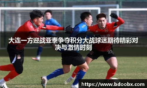 大连一方迎战亚泰争夺积分大战球迷期待精彩对决与激情时刻