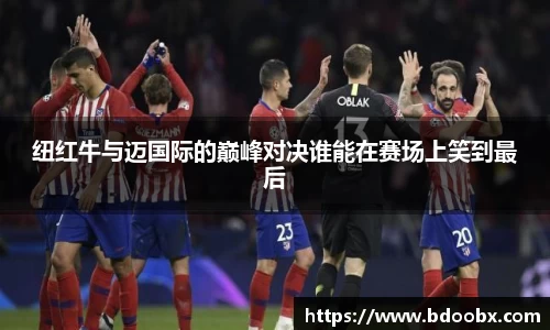 纽红牛与迈国际的巅峰对决谁能在赛场上笑到最后